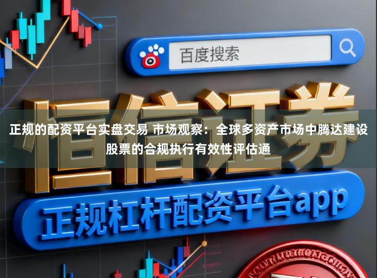 正规的配资平台实盘交易 市场观察：全球多资产市场中腾达建设股票的合规执行有效性评估通