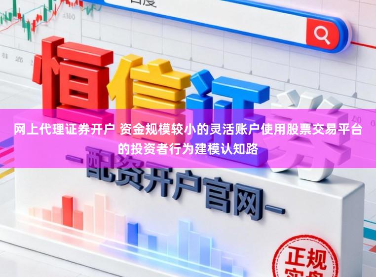 网上代理证券开户 资金规模较小的灵活账户使用股票交易平台的投资者行为建模认知路