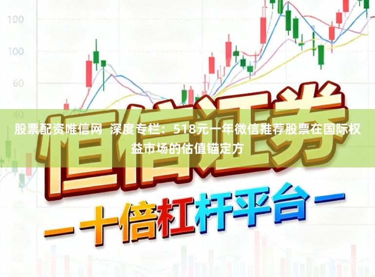 股票配资唯信网  深度专栏：518元一年微信推荐股票在国际权益市场的估值锚定方
