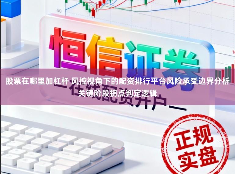 股票在哪里加杠杆 风控视角下的配资排行平台风险承受边界分析关键阶段拐点判定逻辑