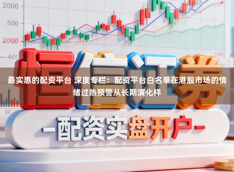 最实惠的配资平台 深度专栏：配资平台白名单在港股市场的情绪过热预警从长期演化样