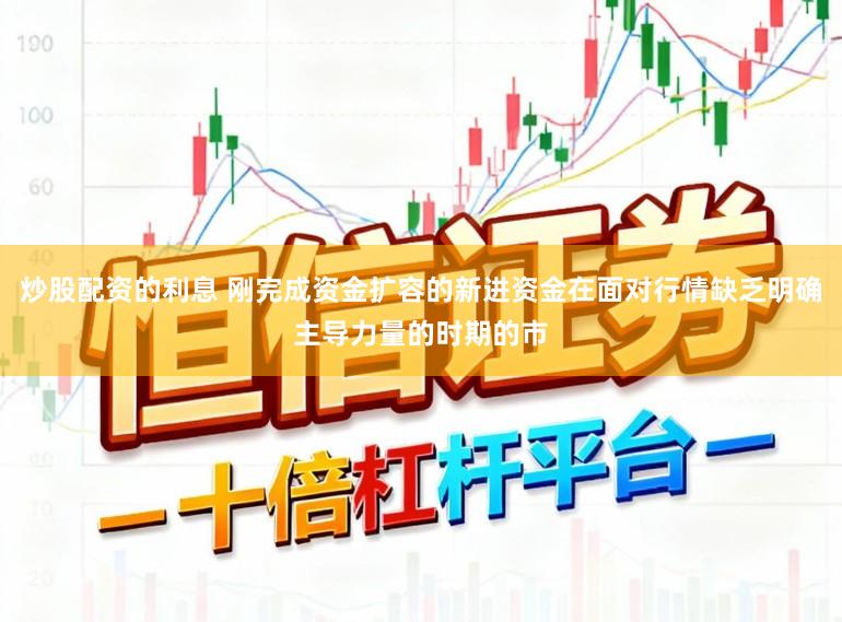 炒股配资的利息 刚完成资金扩容的新进资金在面对行情缺乏明确主导力量的时期的市