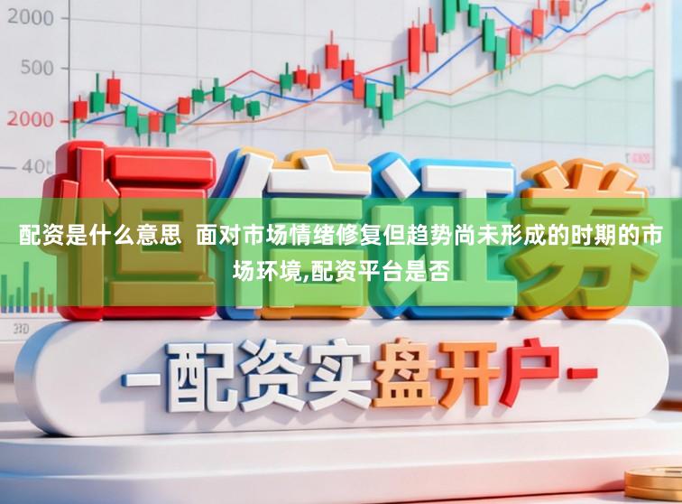 配资是什么意思  面对市场情绪修复但趋势尚未形成的时期的市场环境，配资平台是否