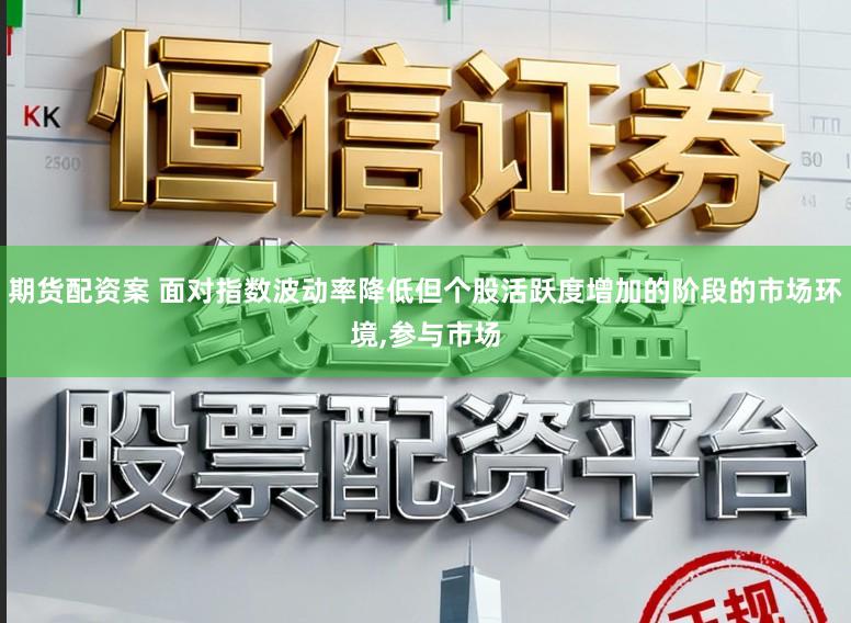 期货配资案 面对指数波动率降低但个股活跃度增加的阶段的市场环境，参与市场