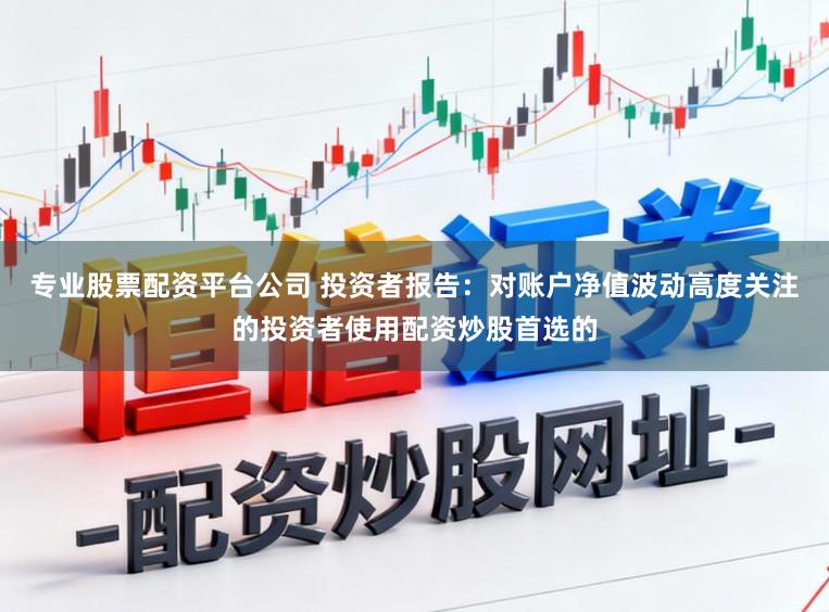 专业股票配资平台公司 投资者报告：对账户净值波动高度关注的投资者使用配资炒股首选的