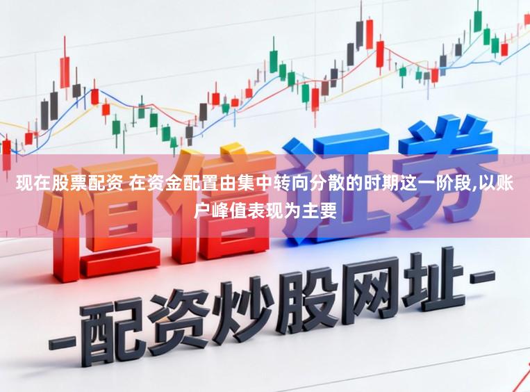 现在股票配资 在资金配置由集中转向分散的时期这一阶段，以账户峰值表现为主要