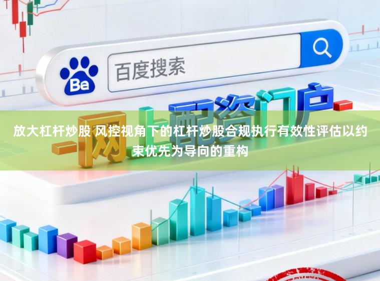 放大杠杆炒股 风控视角下的杠杆炒股合规执行有效性评估以约束优先为导向的重构