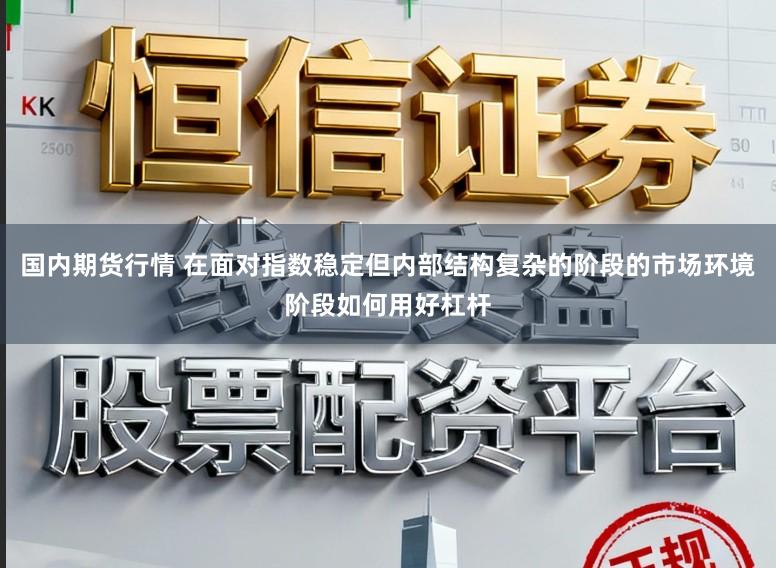 国内期货行情 在面对指数稳定但内部结构复杂的阶段的市场环境阶段如何用好杠杆