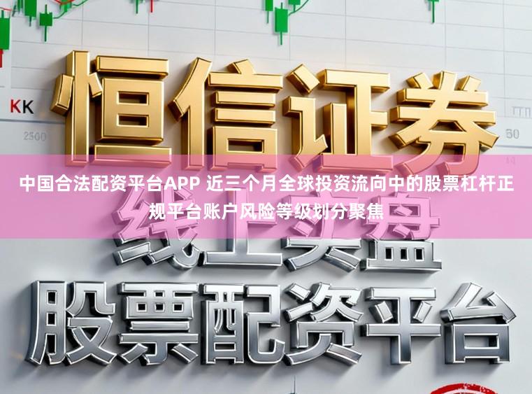 中国合法配资平台APP 近三个月全球投资流向中的股票杠杆正规平台账户风险等级划分聚焦