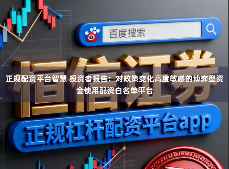 正规配资平台智慧 投资者报告:对政策变化高度敏感的博弈型资金使用配资白名单平台
