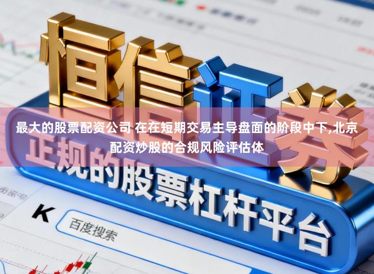 最大的股票配资公司 在在短期交易主导盘面的阶段中下，北京配资炒股的合规风险评估体