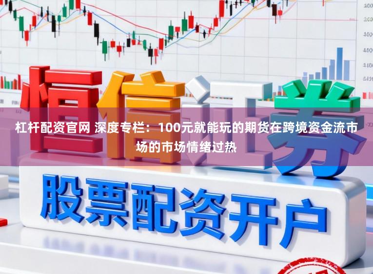 杠杆配资官网 深度专栏：100元就能玩的期货在跨境资金流市场的市场情绪过热