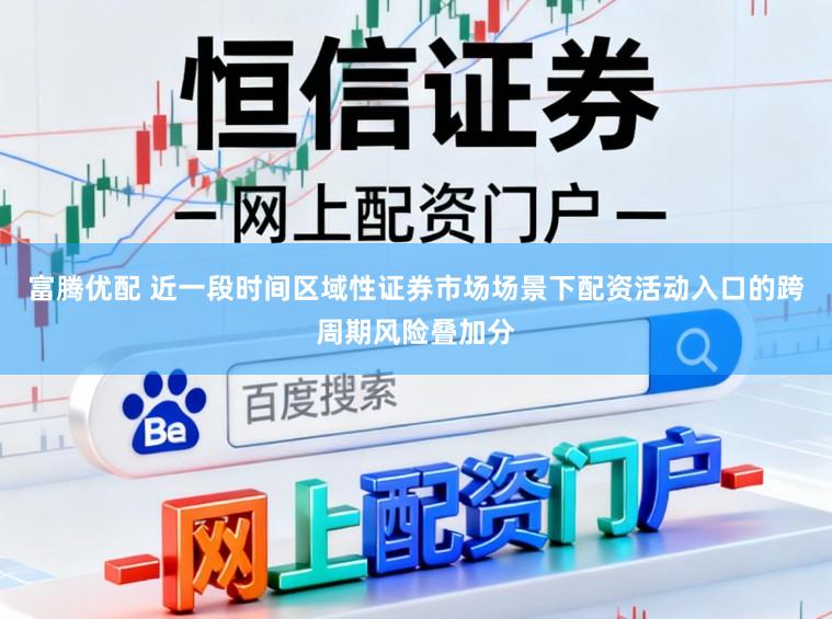 富腾优配 近一段时间区域性证券市场场景下配资活动入口的跨周期风险叠加分