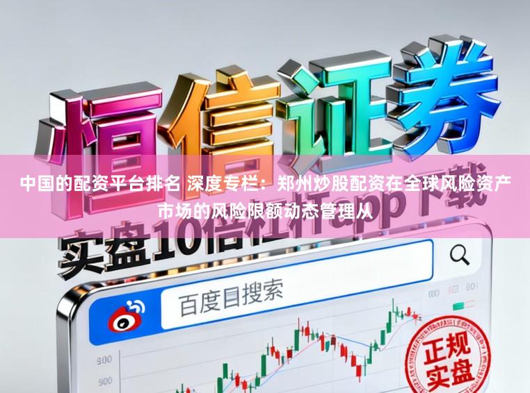 中国的配资平台排名 深度专栏:郑州炒股配资在全球风险资产市场的风险限额动态管理从