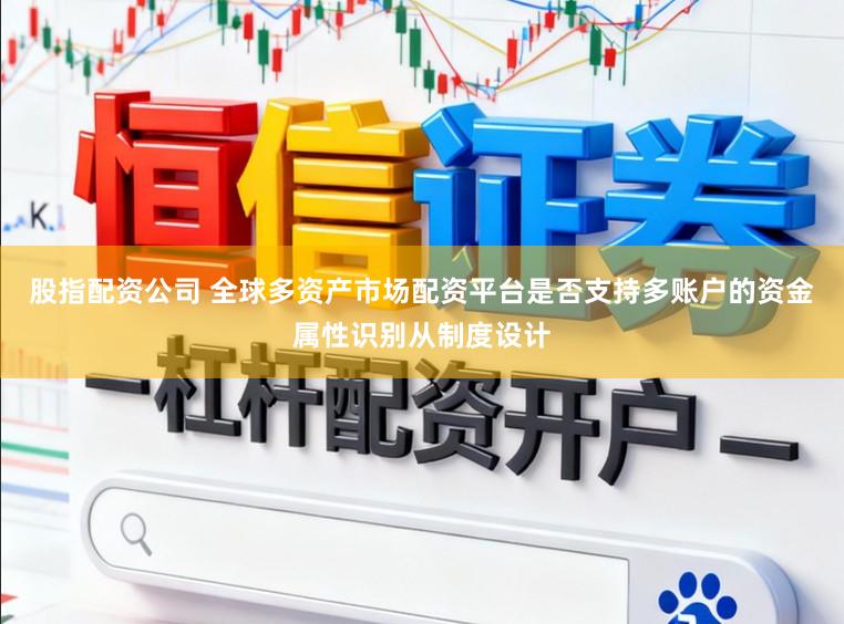 股指配资公司 全球多资产市场配资平台是否支持多账户的资金属性识别从制度设计