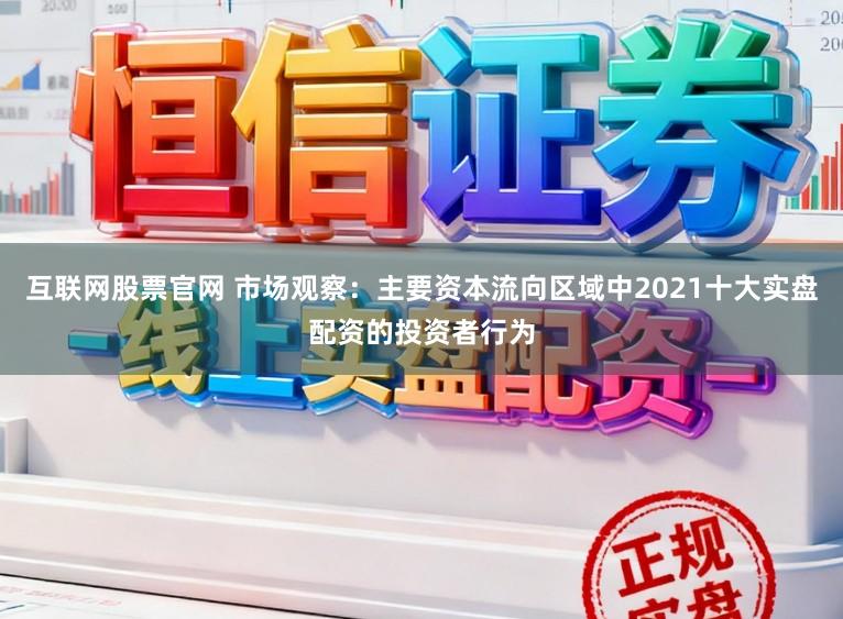 互联网股票官网 市场观察：主要资本流向区域中2021十大实盘配资的投资者行为