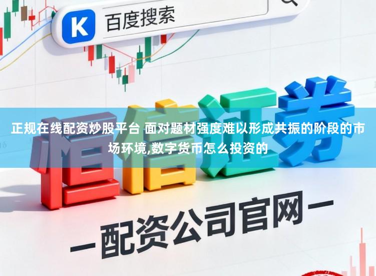 正规在线配资炒股平台 面对题材强度难以形成共振的阶段的市场环境，数字货币怎么投资的