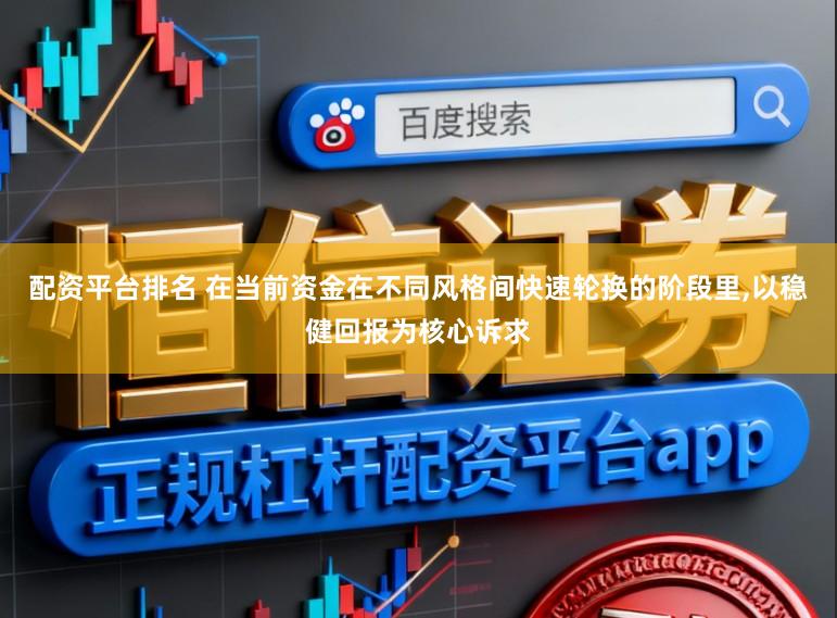 配资平台排名 在当前资金在不同风格间快速轮换的阶段里,以稳健回报为核心诉求