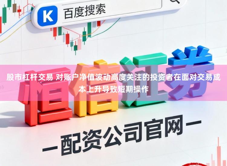 股市杠杆交易 对账户净值波动高度关注的投资者在面对交易成本上升导致短期操作