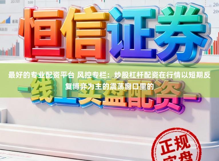 最好的专业配资平台 风控专栏:炒股杠杆配资在行情以短期反复博弈为主的震荡窗口里的