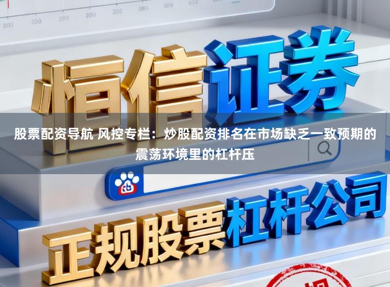 股票配资导航 风控专栏：炒股配资排名在市场缺乏一致预期的震荡环境里的杠杆压
