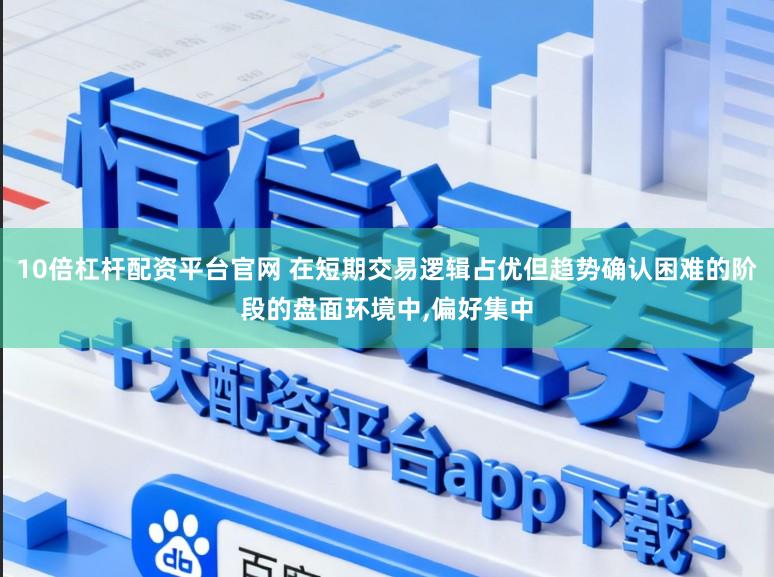 10倍杠杆配资平台官网 在短期交易逻辑占优但趋势确认困难的阶段的盘面环境中,偏好集中