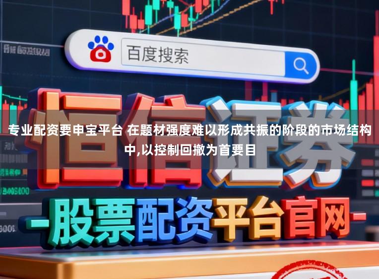 专业配资要申宝平台 在题材强度难以形成共振的阶段的市场结构中，以控制回撤为首要目