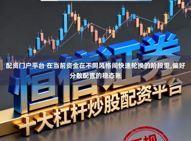 配资门户平台 在当前资金在不同风格间快速轮换的阶段里，偏好分散配置的稳态账