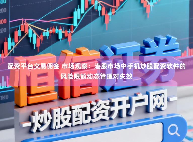 配资平台交易佣金 市场观察:港股市场中手机炒股配资软件的风险限额动态管理对失效