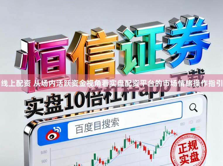 线上配资 从场内活跃资金视角看实盘配资平台的市场情绪操作指引