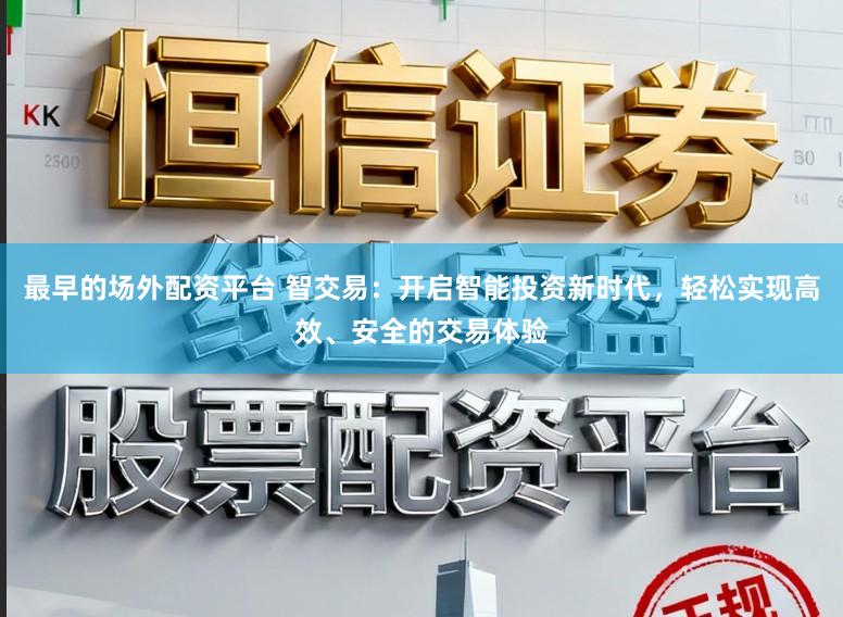 最早的场外配资平台 智交易：开启智能投资新时代，轻松实现高效、安全的交易体验