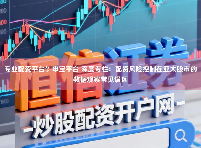 专业配资平台饣申宝平台 深度专栏：配资风险控制在亚太股市的数据观察常见误区