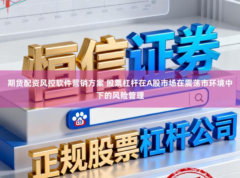 期货配资风控软件营销方案 股票杠杆在A股市场在震荡市环境中下的风险管理