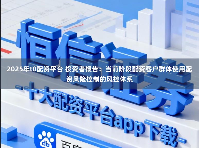 2025年t0配资平台 投资者报告：当前阶段配资客户群体使用配资风险控制的风控体系