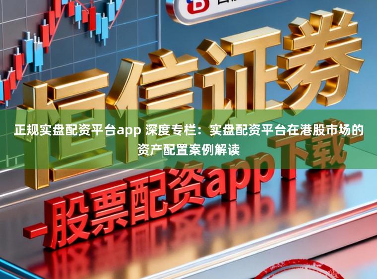 正规实盘配资平台app 深度专栏：实盘配资平台在港股市场的资产配置案例解读