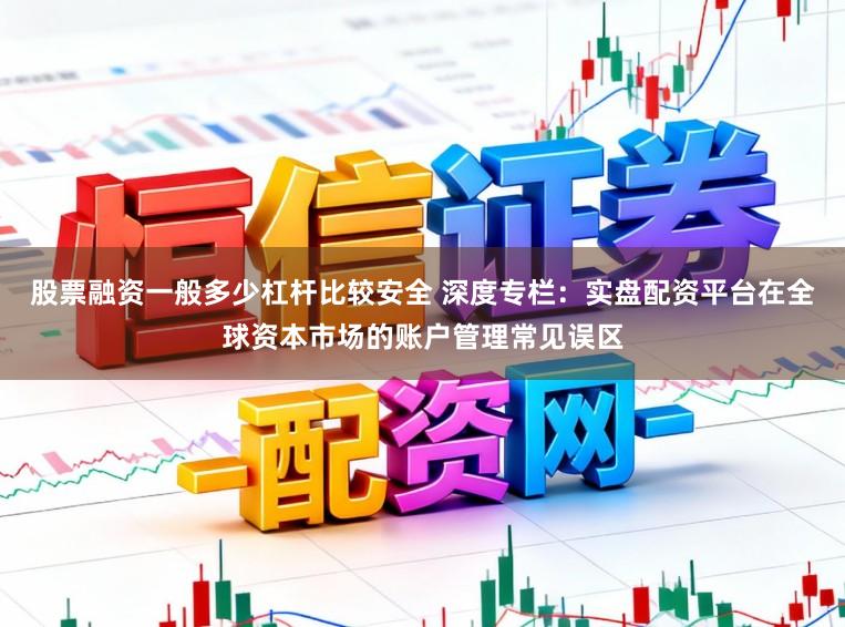 股票融资一般多少杠杆比较安全 深度专栏:实盘配资平台在全球资本市场的账户管理常见误区