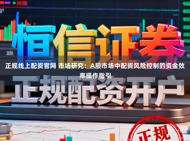 正规线上配资官网 市场研究:A股市场中配资风险控制的资金效率操作指引