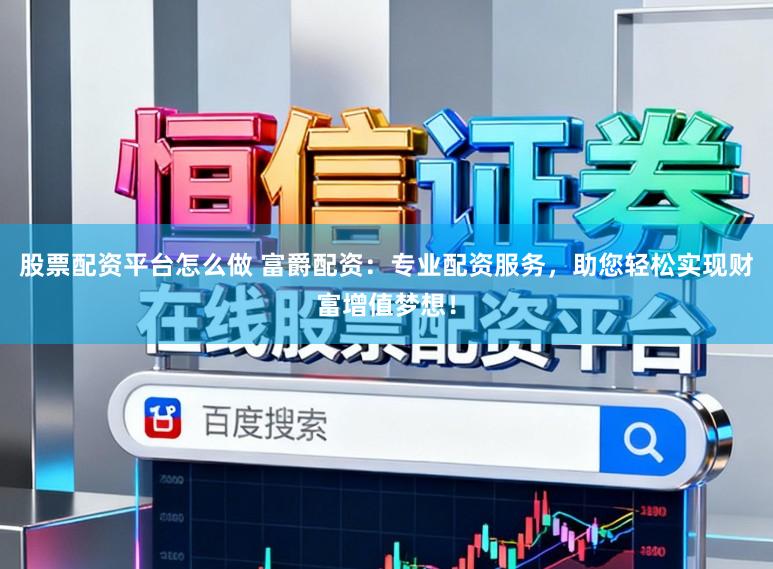 股票配资平台怎么做 富爵配资:专业配资服务,助您轻松实现财富增值梦想!