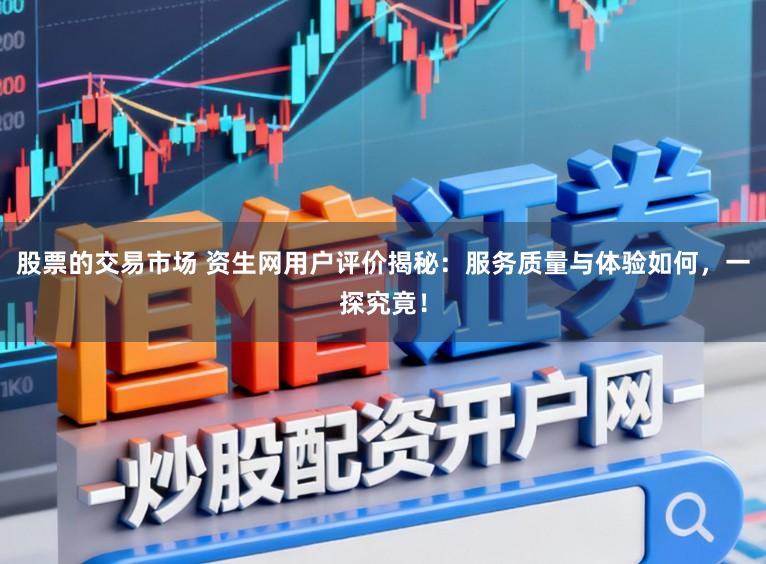 股票的交易市场 资生网用户评价揭秘:服务质量与体验如何,一探究竟!