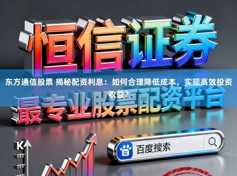 东方通信股票 揭秘配资利息:如何合理降低成本,实现高效投资收益?