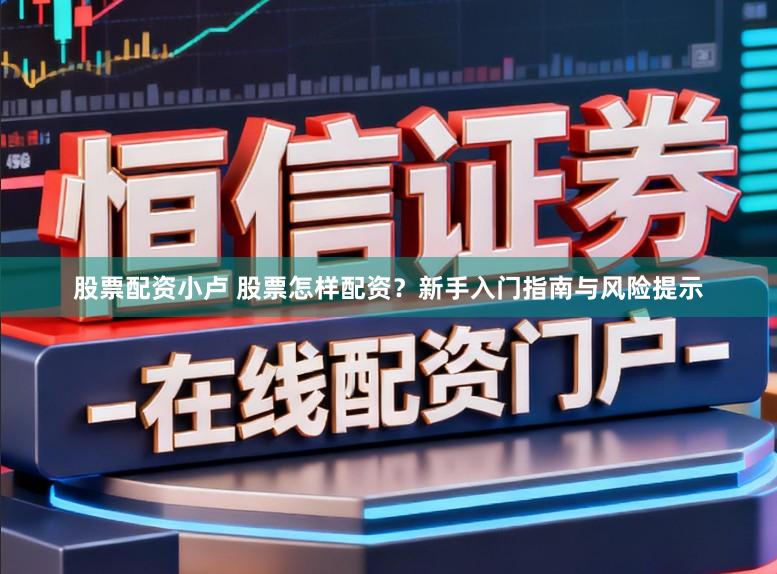 股票配资小卢 股票怎样配资?新手入门指南与风险提示