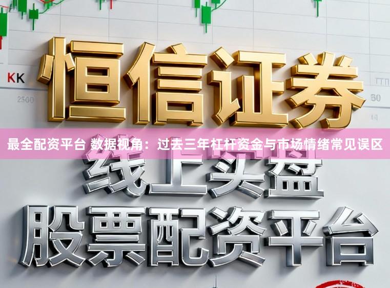 最全配资平台 数据视角：过去三年杠杆资金与市场情绪常见误区