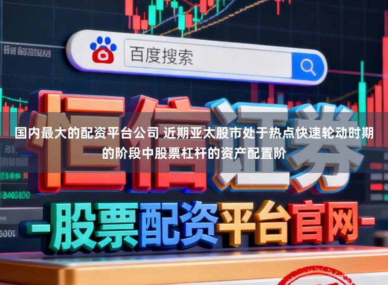 国内最大的配资平台公司 近期亚太股市处于热点快速轮动时期的阶段中股票杠杆的资产配置阶