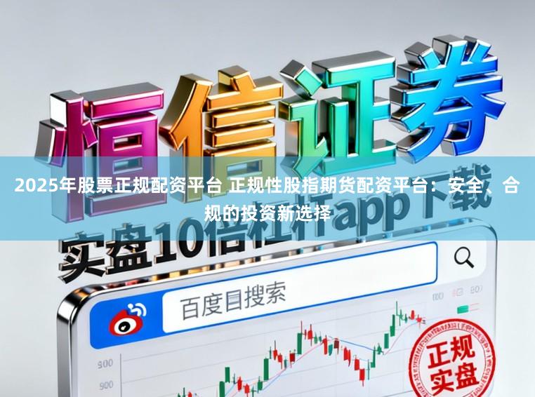 2025年股票正规配资平台 正规性股指期货配资平台：安全、合规的投资新选择