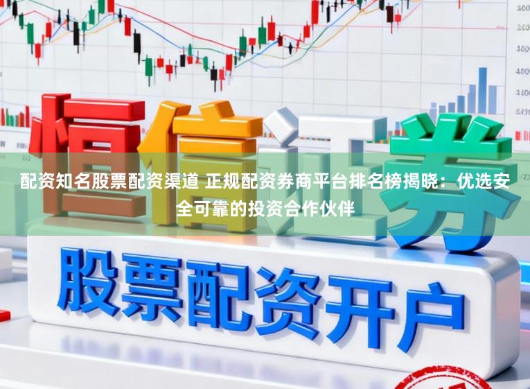 配资知名股票配资渠道 正规配资券商平台排名榜揭晓：优选安全可靠的投资合作伙伴