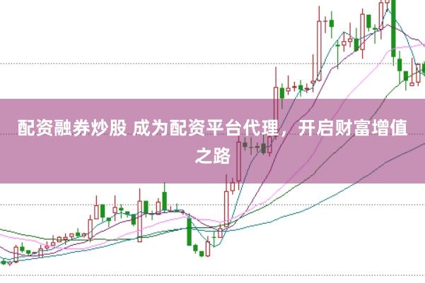 配资融券炒股 成为配资平台代理，开启财富增值之路