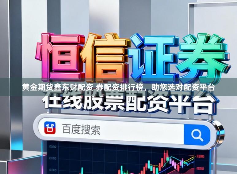 黄金期货鑫东财配资 券配资排行榜，助您选对配资平台