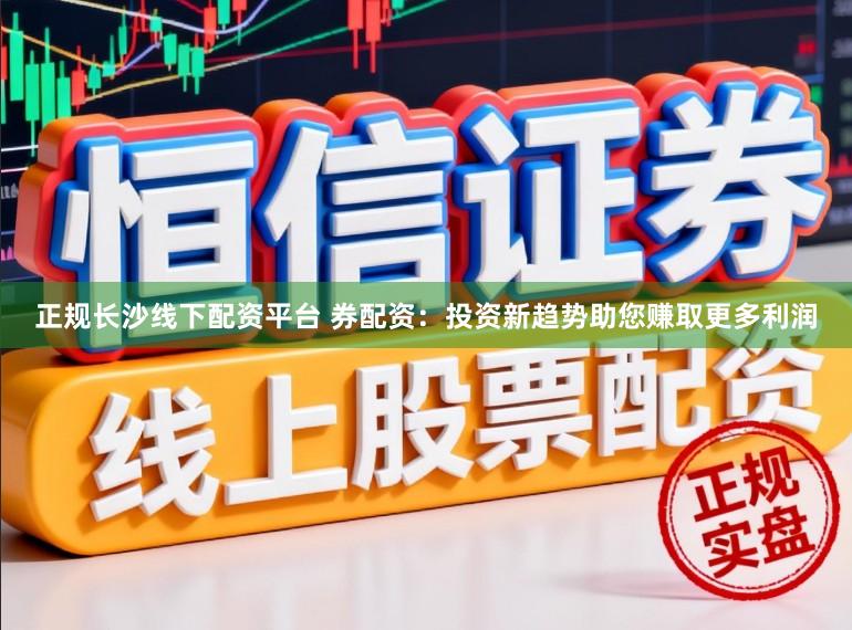 正规长沙线下配资平台 券配资:投资新趋势助您赚取更多利润