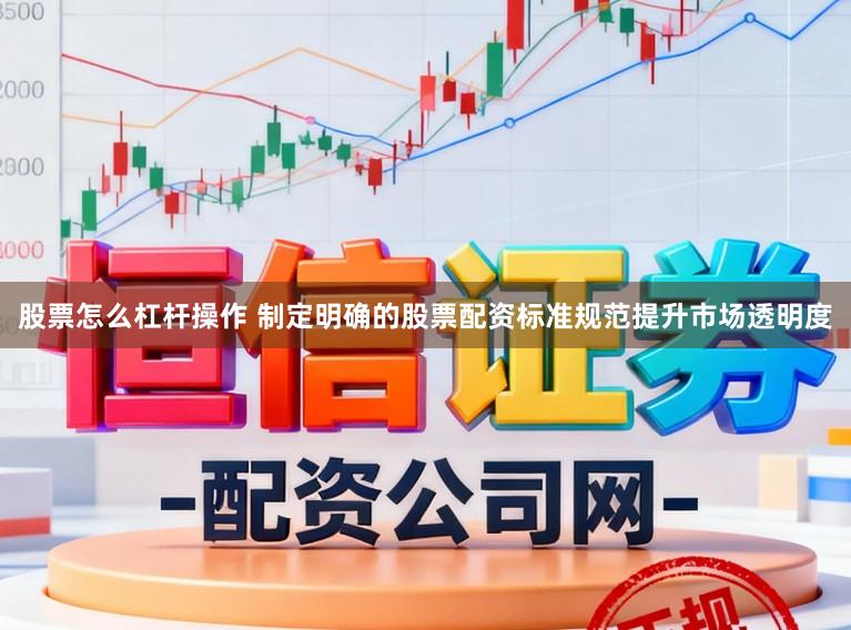 股票怎么杠杆操作 制定明确的股票配资标准规范提升市场透明度