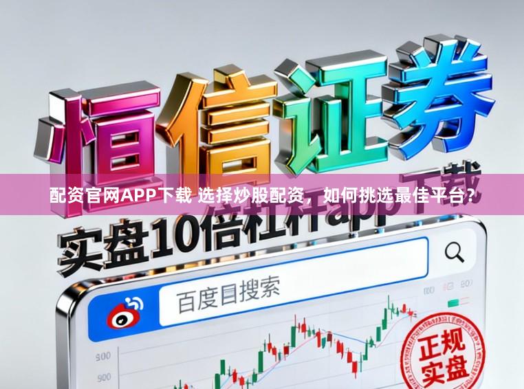 配资官网APP下载 选择炒股配资，如何挑选最佳平台？